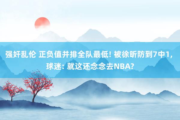 强奸乱伦 正负值并排全队最低! 被徐昕防到7中1， 球迷: 就这还念念去NBA?