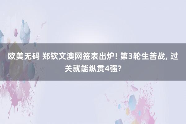 欧美无码 郑钦文澳网签表出炉! 第3轮生苦战， 过关就能纵贯4强?