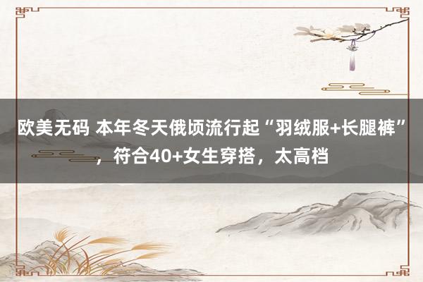 欧美无码 本年冬天俄顷流行起“羽绒服+长腿裤”，符合40+女生穿搭，太高档