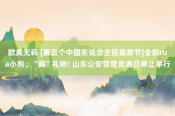 欧美无码 [第五个中国东说念主民窥察节]全部rua小狗、“薅”礼物! 山东公安警营灵通日举止举行