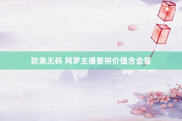 欧美无码 网罗主播要拼价值含金量