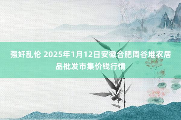 强奸乱伦 2025年1月12日安徽合肥周谷堆农居品批发市集价钱行情
