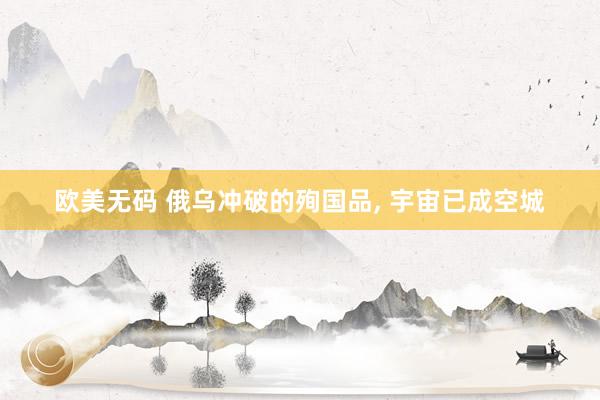 欧美无码 俄乌冲破的殉国品， 宇宙已成空城