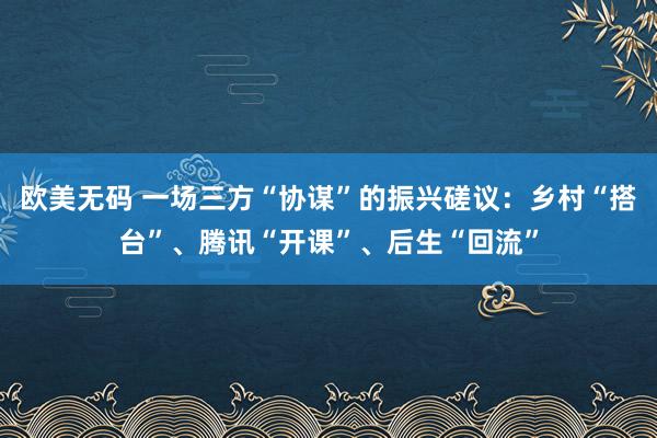 欧美无码 一场三方“协谋”的振兴磋议：乡村“搭台”、腾讯“开课”、后生“回流”