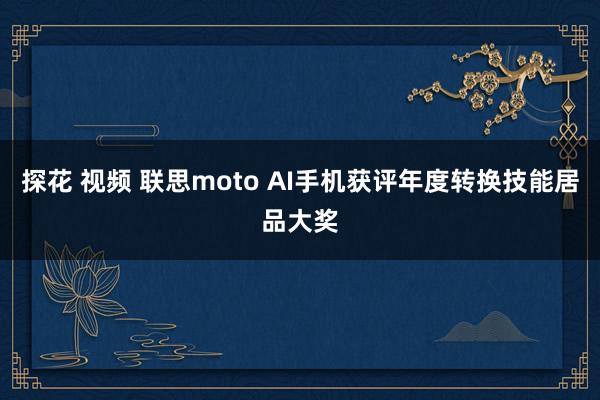 探花 视频 联思moto AI手机获评年度转换技能居品大奖