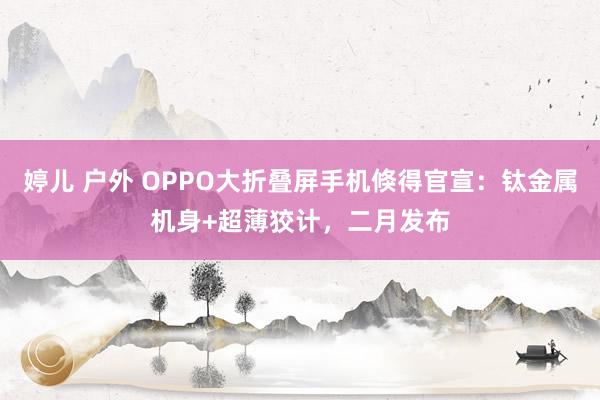 婷儿 户外 OPPO大折叠屏手机倏得官宣：钛金属机身+超薄狡计，二月发布