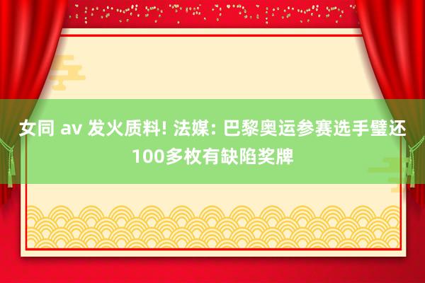 女同 av 发火质料! 法媒: 巴黎奥运参赛选手璧还100多枚有缺陷奖牌