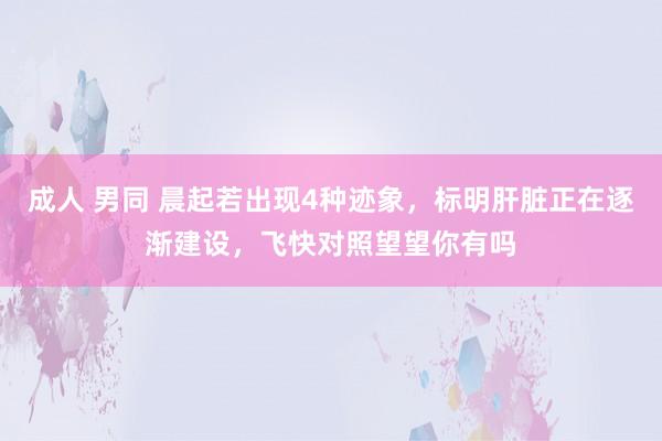 成人 男同 晨起若出现4种迹象，标明肝脏正在逐渐建设，飞快对照望望你有吗