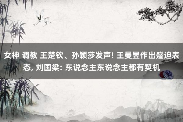 女神 调教 王楚钦、孙颖莎发声! 王曼昱作出蹙迫表态， 刘国梁: 东说念主东说念主都有契机