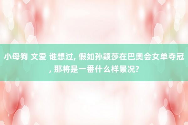 小母狗 文爱 谁想过， 假如孙颖莎在巴奥会女单夺冠， 那将是一番什么样景况?