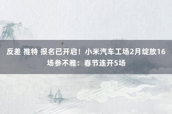 反差 推特 报名已开启！小米汽车工场2月绽放16场参不雅：春节连开5场