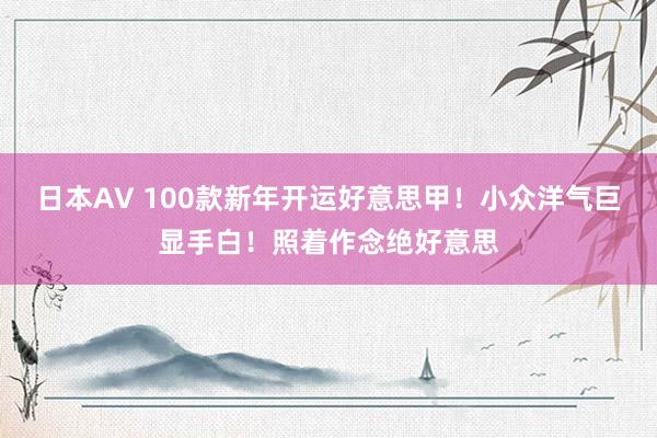 日本AV 100款新年开运好意思甲！小众洋气巨显手白！照着作念绝好意思