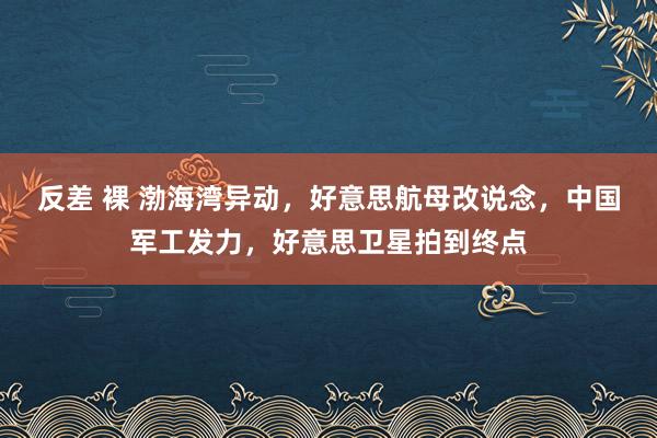 反差 裸 渤海湾异动，好意思航母改说念，中国军工发力，好意思卫星拍到终点