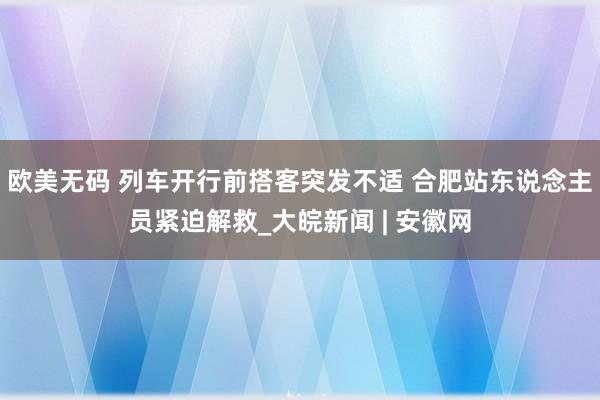 欧美无码 列车开行前搭客突发不适 合肥站东说念主员紧迫解救_大皖新闻 | 安徽网