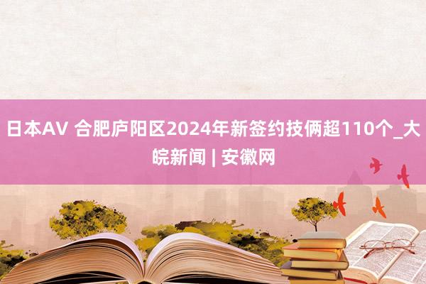 日本AV 合肥庐阳区2024年新签约技俩超110个_大皖新闻 | 安徽网