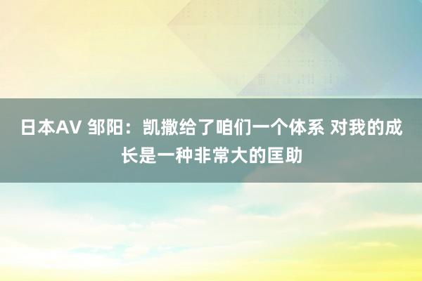 日本AV 邹阳：凯撒给了咱们一个体系 对我的成长是一种非常大的匡助