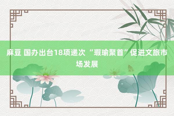 麻豆 国办出台18项递次 “瑕瑜聚首”促进文旅市场发展