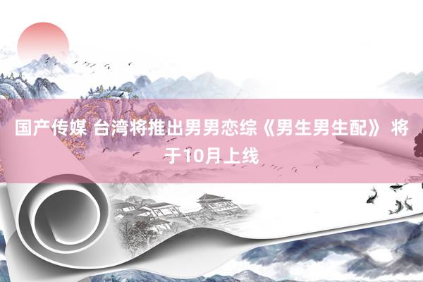 国产传媒 台湾将推出男男恋综《男生男生配》 将于10月上线
