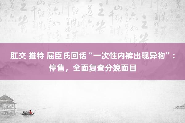 肛交 推特 屈臣氏回话“一次性内裤出现异物”：停售，全面复查分娩面目
