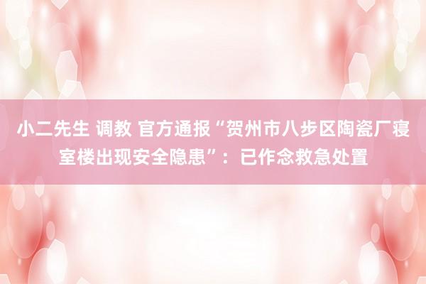 小二先生 调教 官方通报“贺州市八步区陶瓷厂寝室楼出现安全隐患”：已作念救急处置