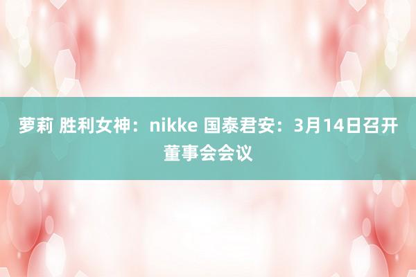 萝莉 胜利女神：nikke 国泰君安：3月14日召开董事会会议