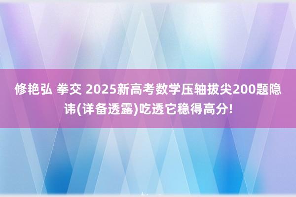 修艳弘 拳交 2025新高考数学压轴拔尖200题隐讳(详备透露)吃透它稳得高分!