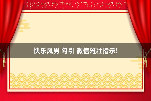 快乐风男 勾引 微信雄壮指示!