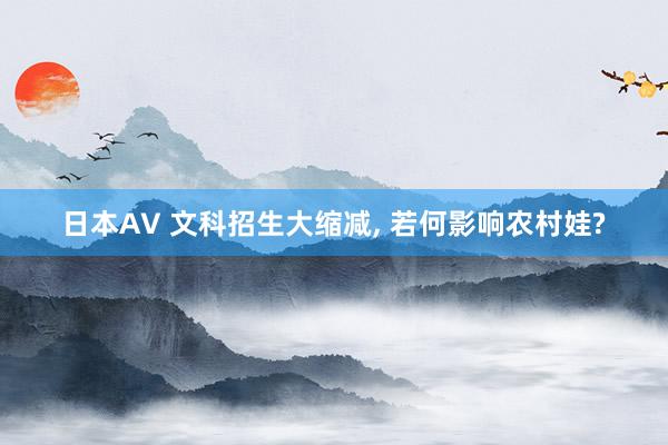 日本AV 文科招生大缩减， 若何影响农村娃?
