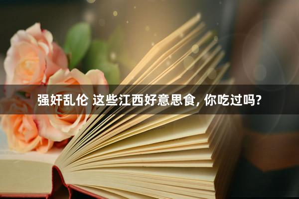强奸乱伦 这些江西好意思食， 你吃过吗?