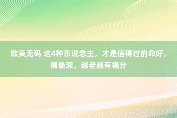 欧美无码 这4种东说念主，才是信得过的命好，福最深，越老越有福分