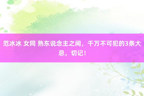 范冰冰 女同 熟东说念主之间，千万不可犯的3条大忌，切记！