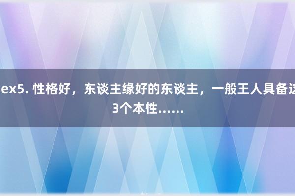 sex5. 性格好，东谈主缘好的东谈主，一般王人具备这3个本性......