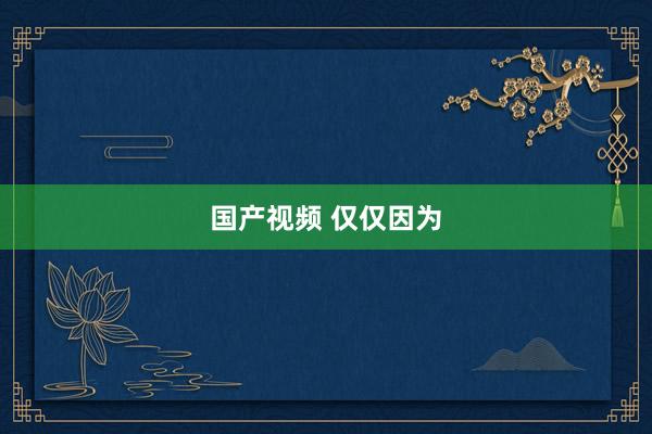 国产视频 仅仅因为