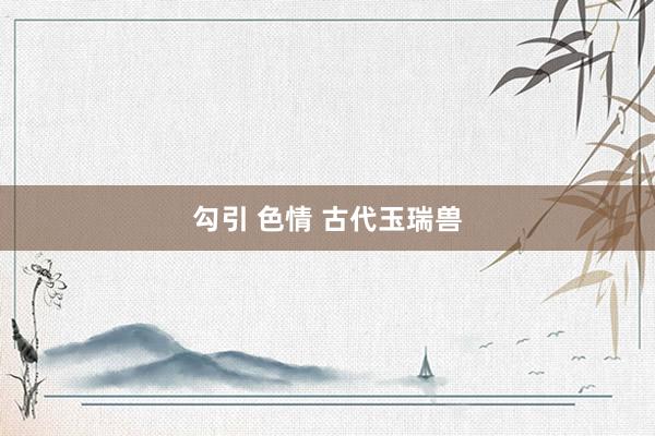 勾引 色情 古代玉瑞兽