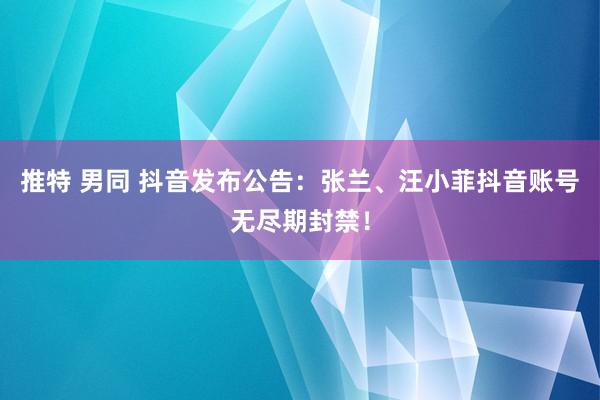 推特 男同 抖音发布公告：张兰、汪小菲抖音账号无尽期封禁！