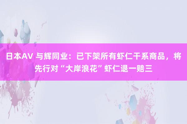 日本AV 与辉同业：已下架所有虾仁干系商品，将先行对“大岸浪花”虾仁退一赔三