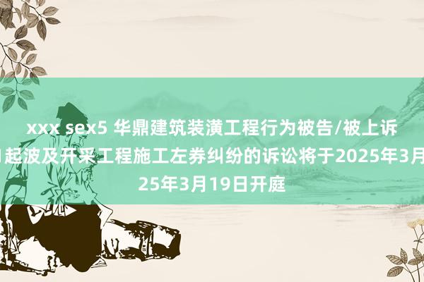 xxx sex5 华鼎建筑装潢工程行为被告/被上诉东谈主的1起波及开采工程施工左券纠纷的诉讼将于2025年3月19日开庭