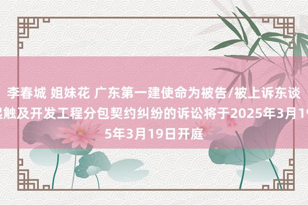 李春城 姐妹花 广东第一建使命为被告/被上诉东谈主的1起触及开发工程分包契约纠纷的诉讼将于2025年3月19日开庭