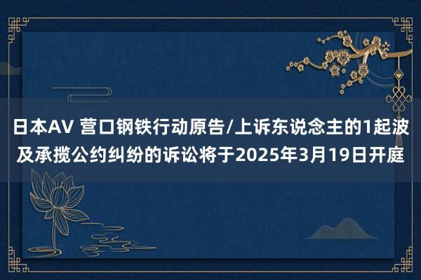 日本AV 营口钢铁行动原告/上诉东说念主的1起波及承揽公约纠纷的诉讼将于2025年3月19日开庭