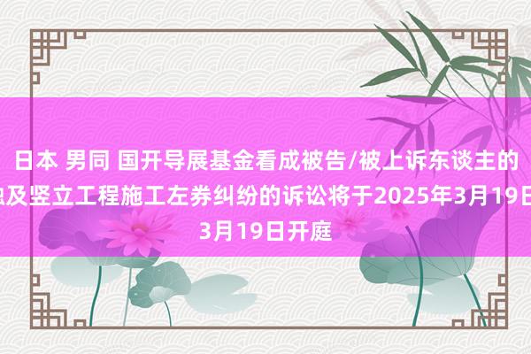 日本 男同 国开导展基金看成被告/被上诉东谈主的1起触及竖立工程施工左券纠纷的诉讼将于2025年3月19日开庭