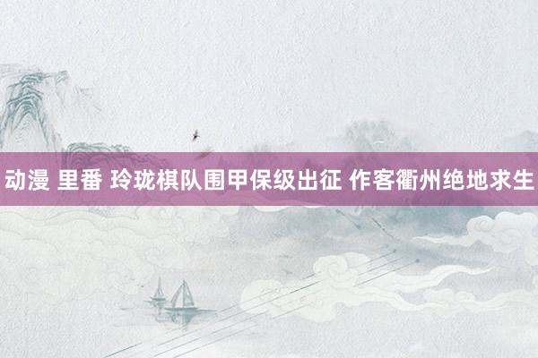 动漫 里番 玲珑棋队围甲保级出征 作客衢州绝地求生