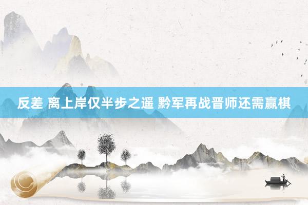 反差 离上岸仅半步之遥 黔军再战晋师还需赢棋