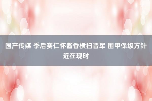 国产传媒 季后赛仁怀酱香横扫晋军 围甲保级方针近在现时