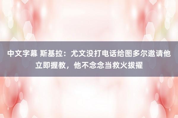 中文字幕 斯基拉：尤文没打电话给图多尔邀请他立即握教，他不念念当救火拔擢