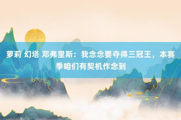 萝莉 幻塔 邓弗里斯：我念念要夺得三冠王，本赛季咱们有契机作念到