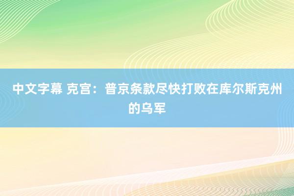 中文字幕 克宫：普京条款尽快打败在库尔斯克州的乌军