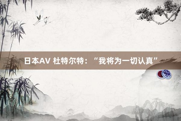 日本AV 杜特尔特：“我将为一切认真”