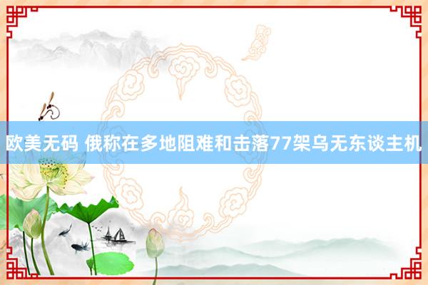 欧美无码 俄称在多地阻难和击落77架乌无东谈主机