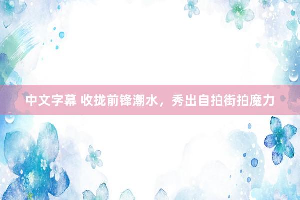 中文字幕 收拢前锋潮水，秀出自拍街拍魔力