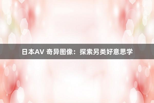日本AV 奇异图像：探索另类好意思学